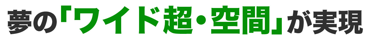 夢のワイド空間が実現